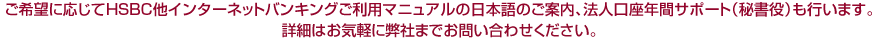 ご要望に応じてHSBCインターネットバンキングご利用マニュアルの日本語訳によるご案内、法人口座年間サポートなども行っています。